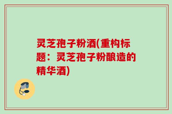 灵芝孢子粉酒(重构标题：灵芝孢子粉酿造的精华酒)