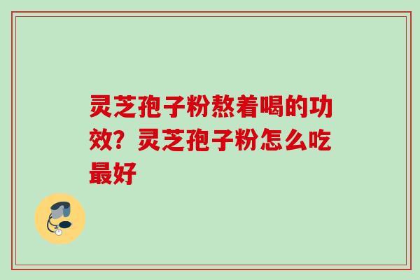 灵芝孢子粉熬着喝的功效？灵芝孢子粉怎么吃最好