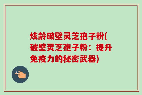 炫龄破壁灵芝孢子粉(破壁灵芝孢子粉：提升免疫力的秘密武器)