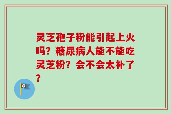 灵芝孢子粉能引起上火吗？人能不能吃灵芝粉？会不会太补了？