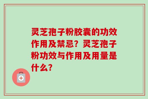 灵芝孢子粉胶囊的功效作用及禁忌？灵芝孢子粉功效与作用及用量是什么？