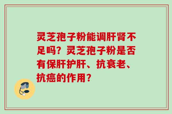 灵芝孢子粉能调肝肾不足吗？灵芝孢子粉是否有保肝护肝、抗衰老、抗癌的作用？