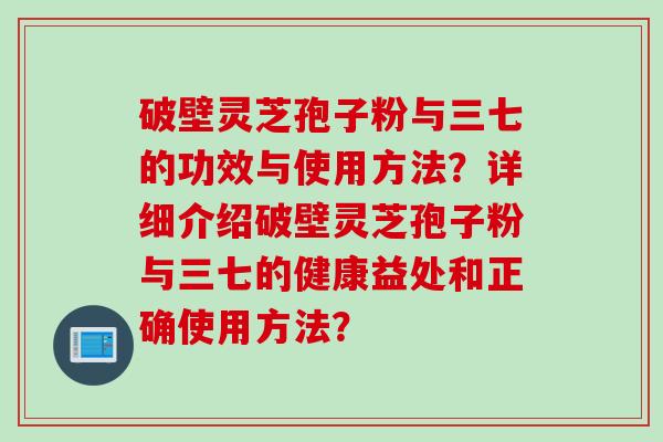 破壁灵芝孢子粉与三七的功效与使用方法？详细介绍破壁灵芝孢子粉与三七的健康益处和正确使用方法？