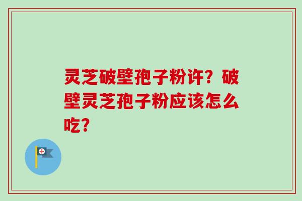 灵芝破壁孢子粉许？破壁灵芝孢子粉应该怎么吃？