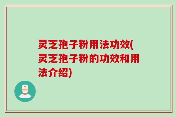 灵芝孢子粉用法功效(灵芝孢子粉的功效和用法介绍)