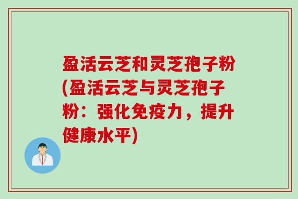 盈活云芝和灵芝孢子粉(盈活云芝与灵芝孢子粉：强化免疫力，提升健康水平)