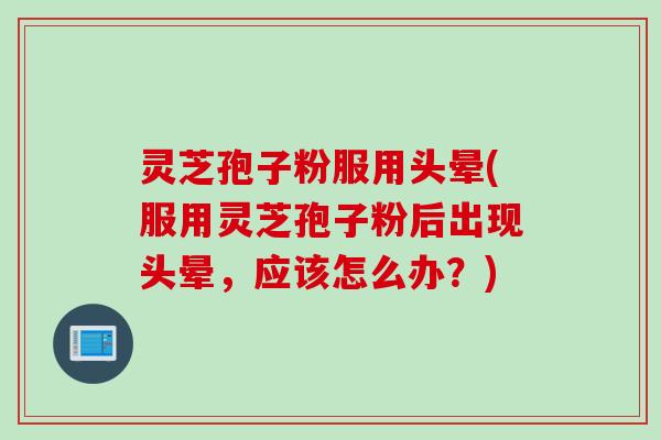 灵芝孢子粉服用头晕(服用灵芝孢子粉后出现头晕，应该怎么办？)