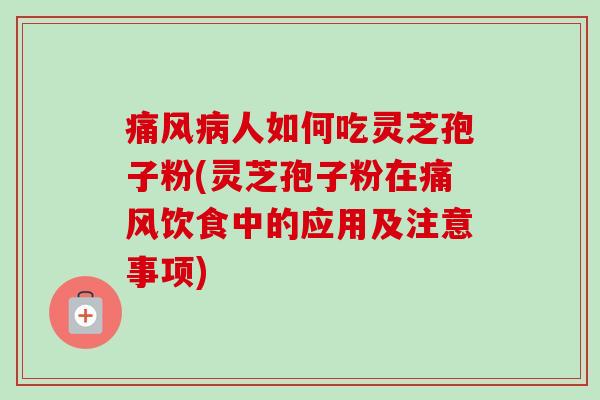 痛风病人如何吃灵芝孢子粉(灵芝孢子粉在痛风饮食中的应用及注意事项)