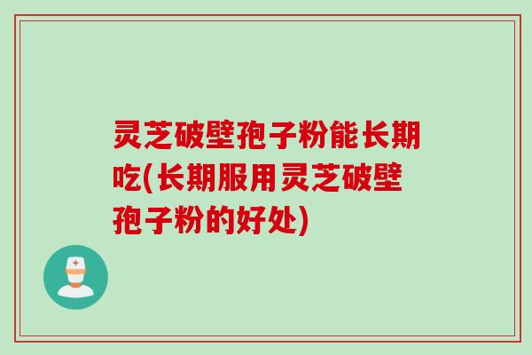 灵芝破壁孢子粉能长期吃(长期服用灵芝破壁孢子粉的好处)