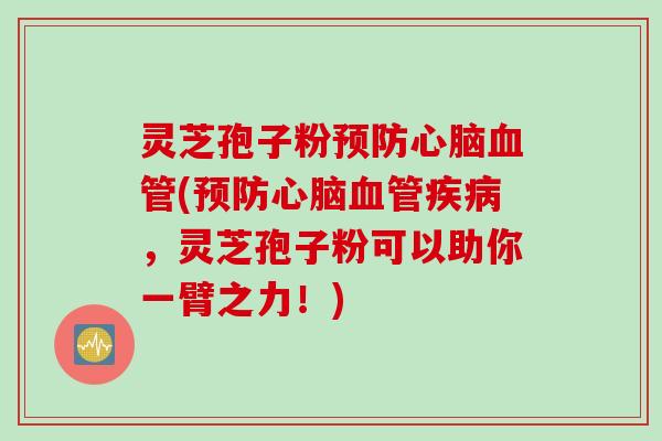 灵芝孢子粉预防心脑血管(预防心脑血管疾病，灵芝孢子粉可以助你一臂之力！)