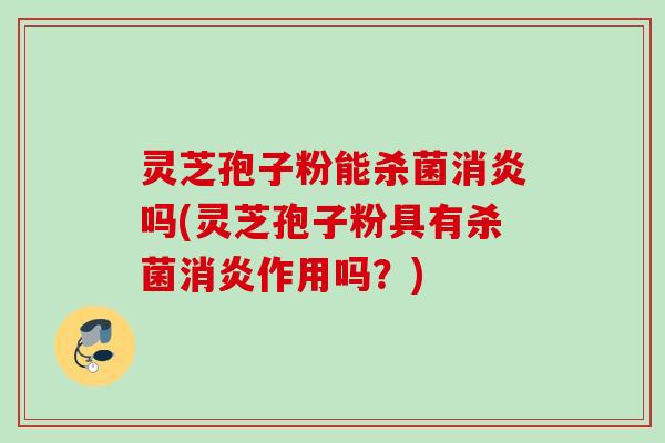 灵芝孢子粉能杀菌消炎吗(灵芝孢子粉具有杀菌消炎作用吗？)