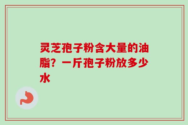灵芝孢子粉含大量的油脂？一斤孢子粉放多少水