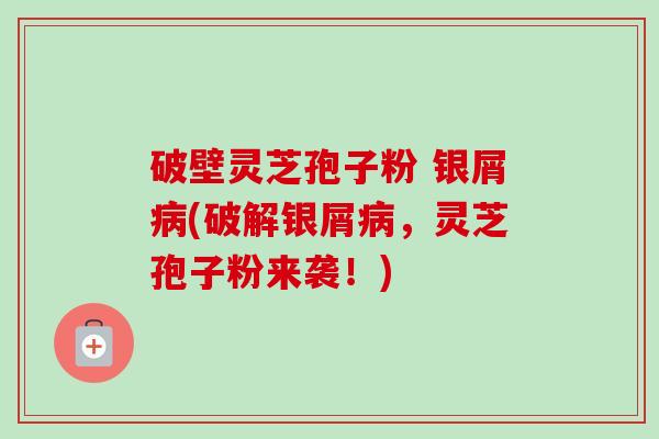 破壁灵芝孢子粉 银屑病(破解银屑病，灵芝孢子粉来袭！)