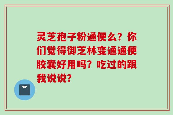 灵芝孢子粉通便么？你们觉得御芝林变通通便胶囊好用吗？吃过的跟我说说？