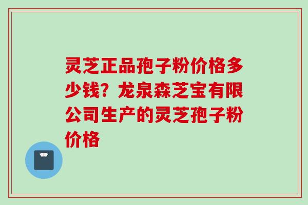 灵芝正品孢子粉价格多少钱？龙泉森芝宝有限公司生产的灵芝孢子粉价格