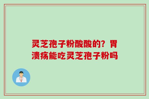 灵芝孢子粉酸酸的？胃溃疡能吃灵芝孢子粉吗