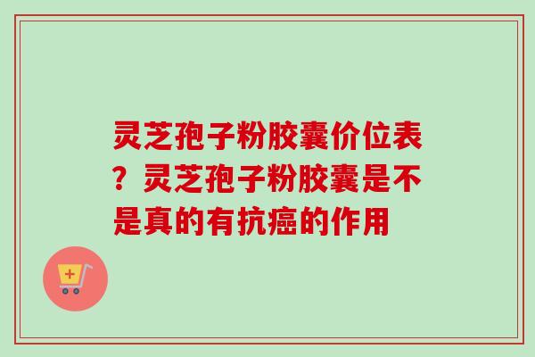 灵芝孢子粉胶囊价位表？灵芝孢子粉胶囊是不是真的有抗癌的作用