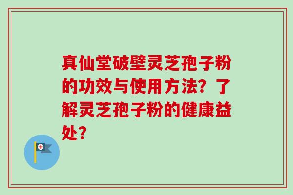 真仙堂破壁灵芝孢子粉的功效与使用方法？了解灵芝孢子粉的健康益处？