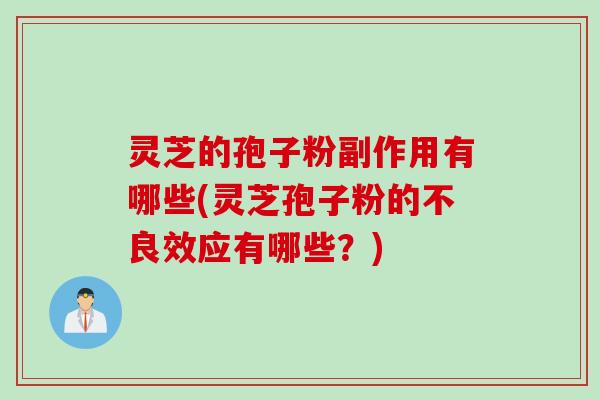灵芝的孢子粉副作用有哪些(灵芝孢子粉的不良效应有哪些？)
