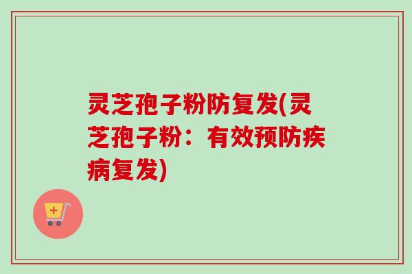 灵芝孢子粉防复发(灵芝孢子粉：有效预防疾病复发)