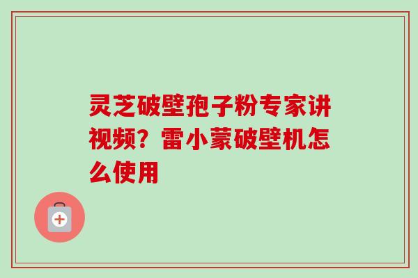 灵芝破壁孢子粉专家讲视频？雷小蒙破壁机怎么使用