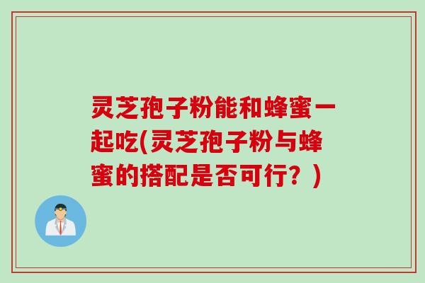 灵芝孢子粉能和蜂蜜一起吃(灵芝孢子粉与蜂蜜的搭配是否可行？)