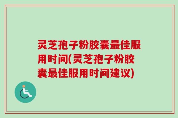 灵芝孢子粉胶囊最佳服用时间(灵芝孢子粉胶囊最佳服用时间建议)