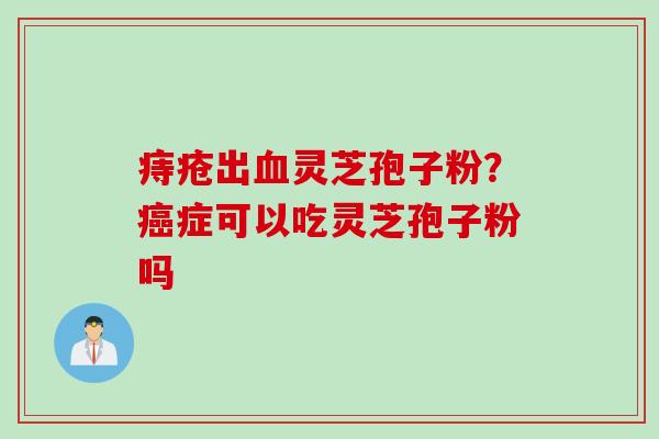 痔疮出灵芝孢子粉？症可以吃灵芝孢子粉吗