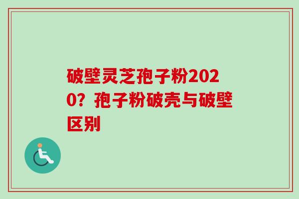 破壁灵芝孢子粉2020？孢子粉破壳与破壁区别