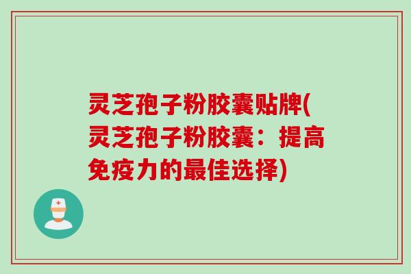 灵芝孢子粉胶囊贴牌(灵芝孢子粉胶囊：提高免疫力的最佳选择)