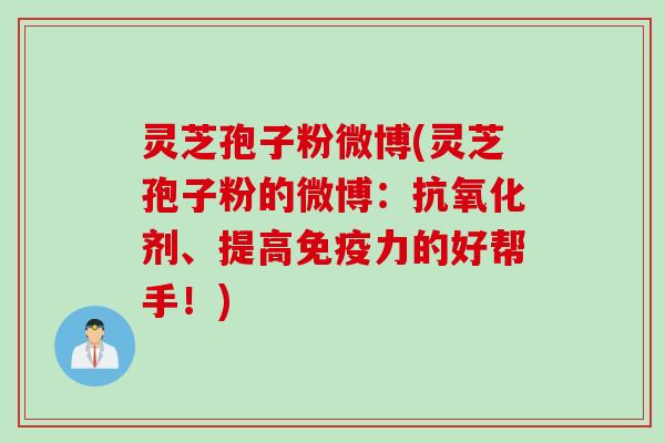灵芝孢子粉微博(灵芝孢子粉的微博：抗氧化剂、提高免疫力的好帮手！)