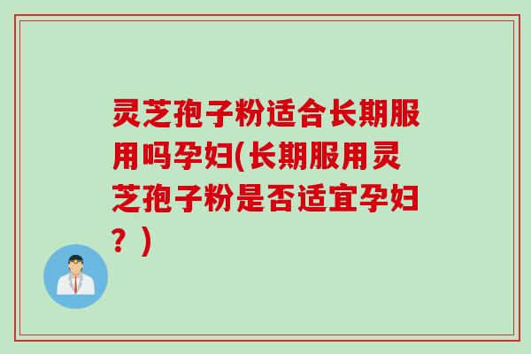 灵芝孢子粉适合长期服用吗孕妇(长期服用灵芝孢子粉是否适宜孕妇？)