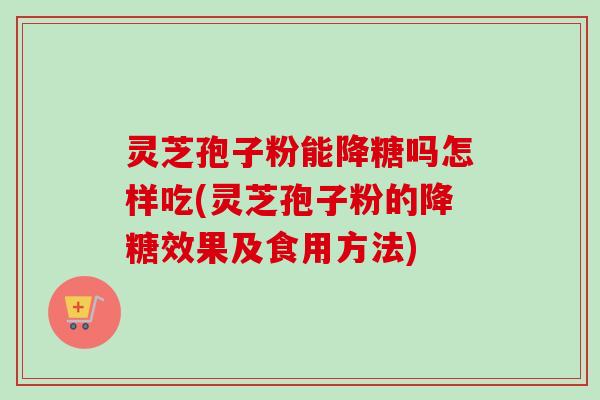 灵芝孢子粉能降糖吗怎样吃(灵芝孢子粉的降糖效果及食用方法)