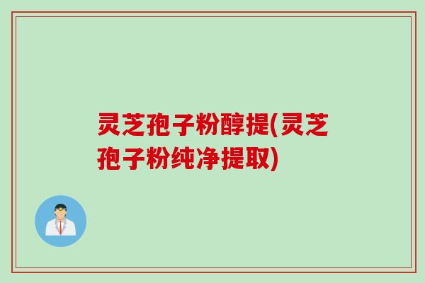 灵芝孢子粉醇提(灵芝孢子粉纯净提取) 灵芝孢子粉醇提(灵芝孢子粉纯净提取)