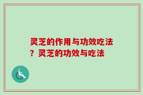 灵芝的作用与功效吃法？灵芝的功效与吃法
