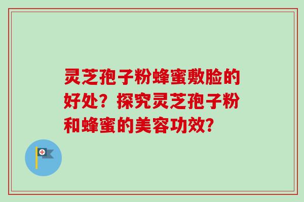 灵芝孢子粉蜂蜜敷脸的好处？探究灵芝孢子粉和蜂蜜的美容功效？