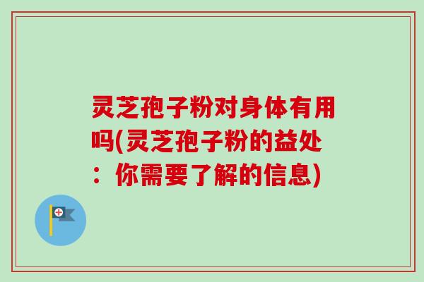 灵芝孢子粉对身体有用吗(灵芝孢子粉的益处：你需要了解的信息)