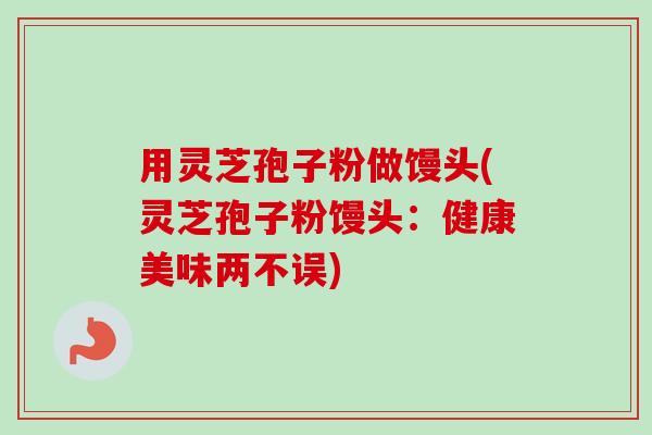 用灵芝孢子粉做馒头(灵芝孢子粉馒头：健康美味两不误)