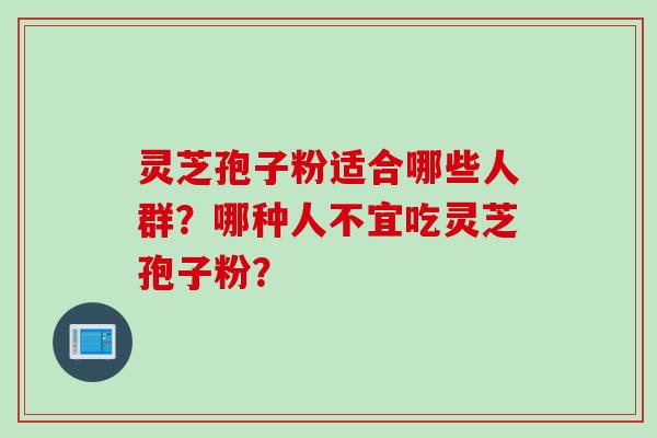 灵芝孢子粉适合哪些人群？哪种人不宜吃灵芝孢子粉？