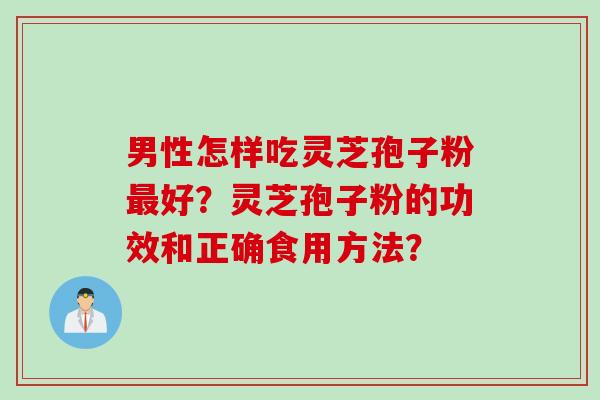 男性怎样吃灵芝孢子粉最好？灵芝孢子粉的功效和正确食用方法？