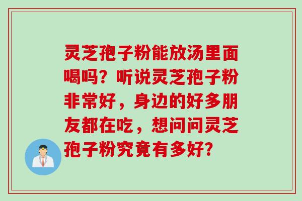 灵芝孢子粉能放汤里面喝吗？听说灵芝孢子粉非常好，身边的好多朋友都在吃，想问问灵芝孢子粉究竟有多好？