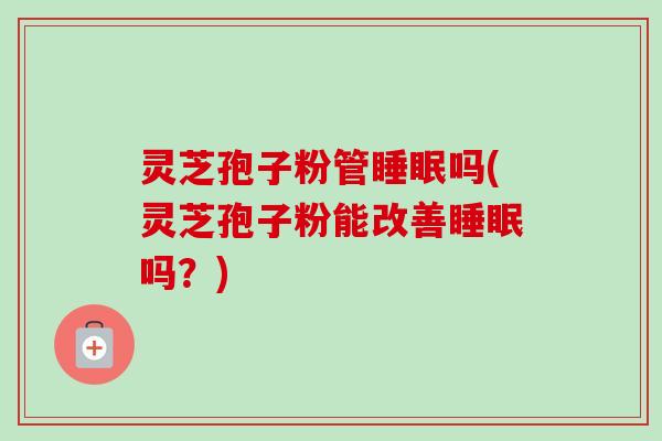 灵芝孢子粉管睡眠吗(灵芝孢子粉能改善睡眠吗？)
