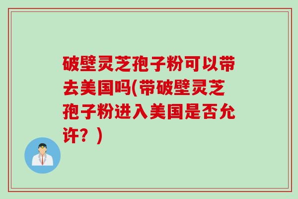 破壁灵芝孢子粉可以带去美国吗(带破壁灵芝孢子粉进入美国是否允许？)