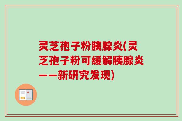灵芝孢子粉胰腺炎(灵芝孢子粉可缓解胰腺炎——新研究发现)