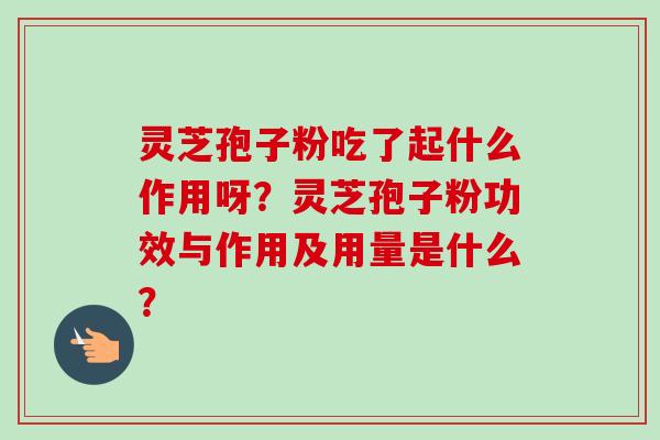 灵芝孢子粉吃了起什么作用呀？灵芝孢子粉功效与作用及用量是什么？