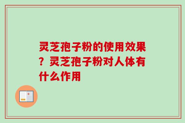 灵芝孢子粉的使用效果？灵芝孢子粉对人体有什么作用