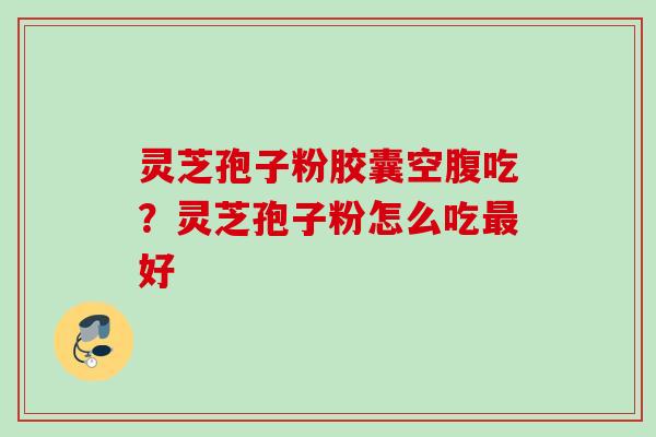 灵芝孢子粉胶囊空腹吃？灵芝孢子粉怎么吃最好