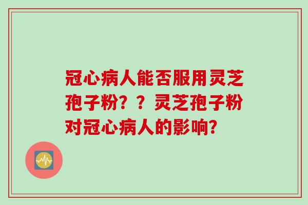 冠心病人能否服用灵芝孢子粉？？灵芝孢子粉对冠心病人的影响？
