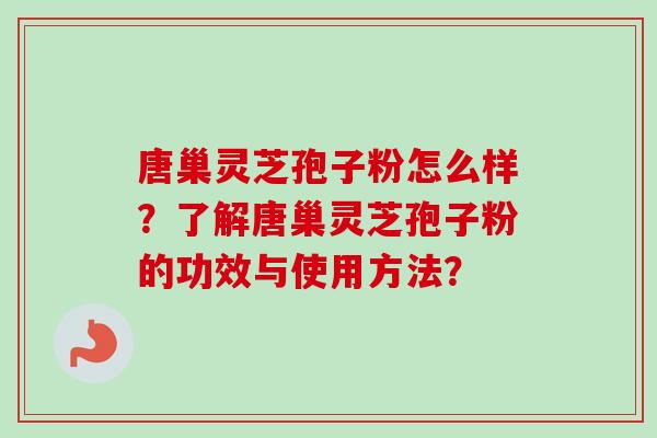 唐巢灵芝孢子粉怎么样？了解唐巢灵芝孢子粉的功效与使用方法？
