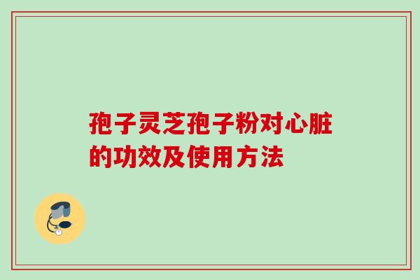 孢子灵芝孢子粉对心脏的功效及使用方法